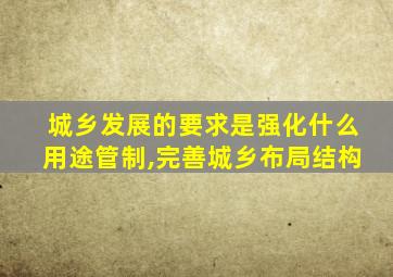 城乡发展的要求是强化什么用途管制,完善城乡布局结构