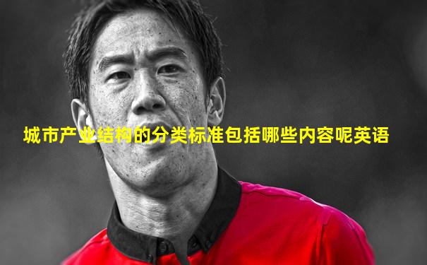 城市产业结构的分类标准包括哪些内容呢英语