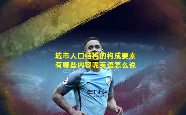 城市人口结构的构成要素有哪些内容呢英语怎么说