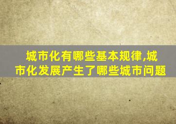 城市化有哪些基本规律,城市化发展产生了哪些城市问题