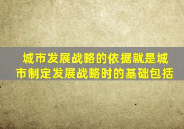 城市发展战略的依据就是城市制定发展战略时的基础包括