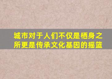 城市对于人们不仅是栖身之所更是传承文化基因的摇篮