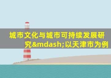 城市文化与城市可持续发展研究—以天津市为例
