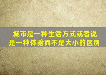 城市是一种生活方式或者说是一种体验而不是大小的区别