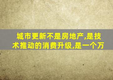 城市更新不是房地产,是技术推动的消费升级,是一个万
