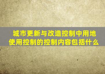 城市更新与改造控制中用地使用控制的控制内容包括什么