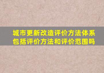 城市更新改造评价方法体系包括评价方法和评价范围吗