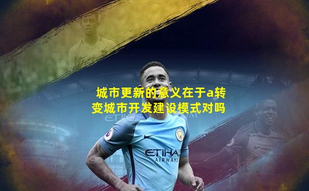 城市更新的意义在于a转变城市开发建设模式对吗