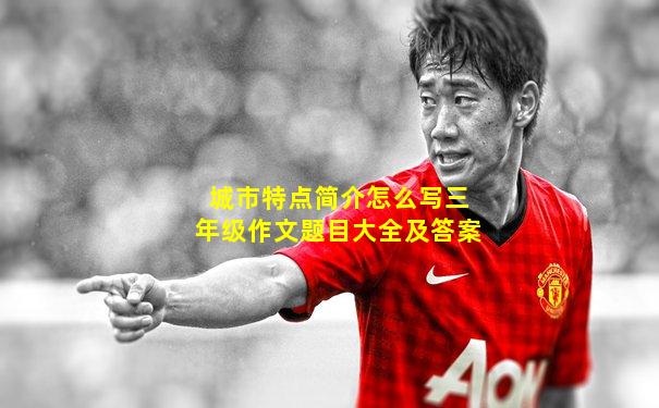 城市特点简介怎么写三年级作文题目大全及答案
