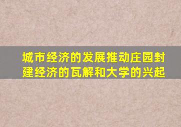 城市经济的发展推动庄园封建经济的瓦解和大学的兴起