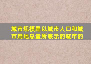 城市规模是以城市人口和城市用地总量所表示的城市的