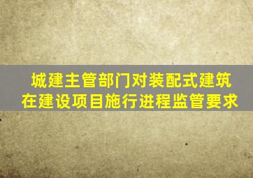 城建主管部门对装配式建筑在建设项目施行进程监管要求