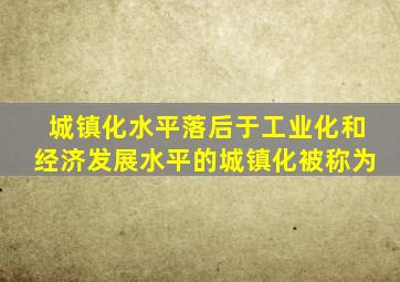 城镇化水平落后于工业化和经济发展水平的城镇化被称为
