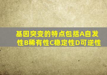 基因突变的特点包括A自发性B稀有性C稳定性D可逆性