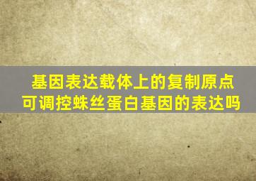 基因表达载体上的复制原点可调控蛛丝蛋白基因的表达吗
