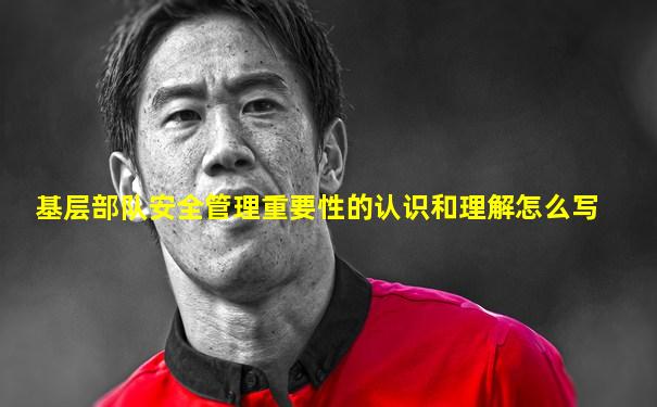 基层部队安全管理重要性的认识和理解怎么写