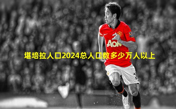 堪培拉人口2024总人口数多少万人以上