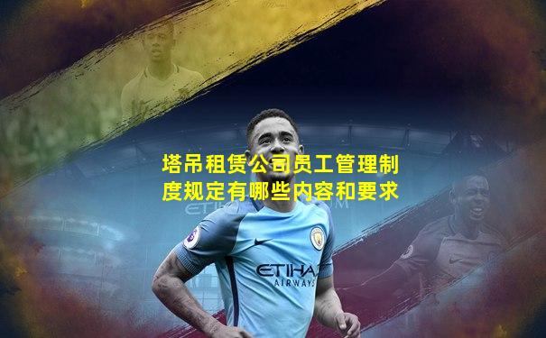 塔吊租赁公司员工管理制度规定有哪些内容和要求