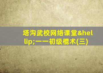 塔沟武校网络课堂…一一初级棍术(三)