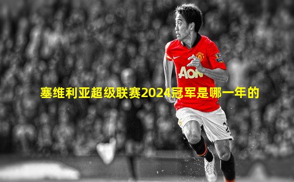 塞维利亚超级联赛2024冠军是哪一年的