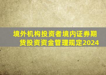 境外机构投资者境内证券期货投资资金管理规定2024
