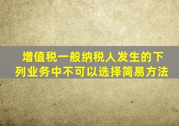增值税一般纳税人发生的下列业务中不可以选择简易方法