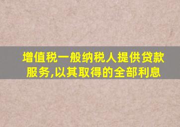 增值税一般纳税人提供贷款服务,以其取得的全部利息