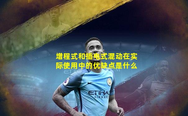 增程式和插电式混动在实际使用中的优缺点是什么