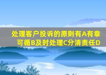 处理客户投诉的原则有A有章可循B及时处理C分清责任D