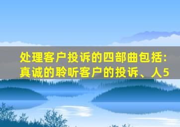 处理客户投诉的四部曲包括:真诚的聆听客户的投诉、人5