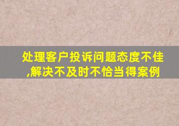 处理客户投诉问题态度不佳,解决不及时不恰当得案例