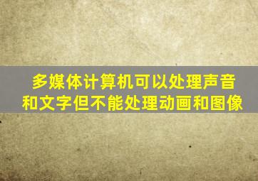 多媒体计算机可以处理声音和文字但不能处理动画和图像