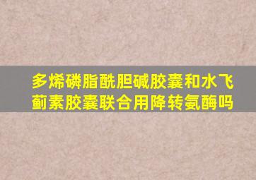 多烯磷脂酰胆碱胶囊和水飞蓟素胶囊联合用降转氨酶吗