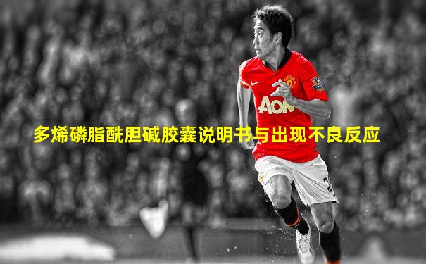 多烯磷脂酰胆碱胶囊说明书与出现不良反应