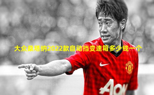 大众桑塔纳2022款自动挡变速箱多少钱一个