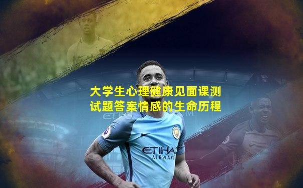 大学生心理健康见面课测试题答案情感的生命历程
