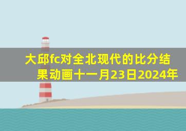 大邱fc对全北现代的比分结果动画十一月23日2024年