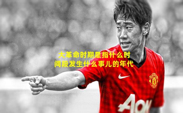 大革命时期是指什么时间段发生什么事儿的年代