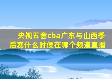 央视五套cba广东与山西季后赛什么时侯在哪个频道直播