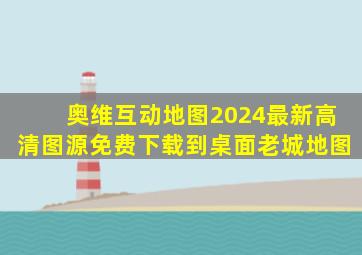 奥维互动地图2024最新高清图源免费下载到桌面老城地图