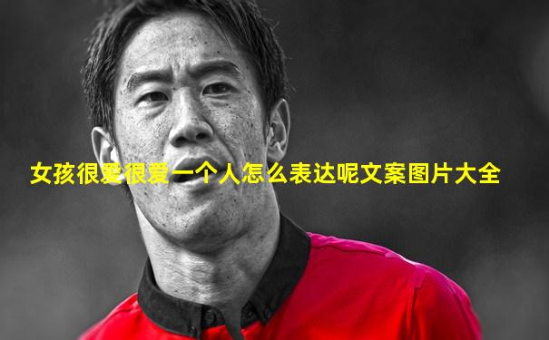 女孩很爱很爱一个人怎么表达呢文案图片大全