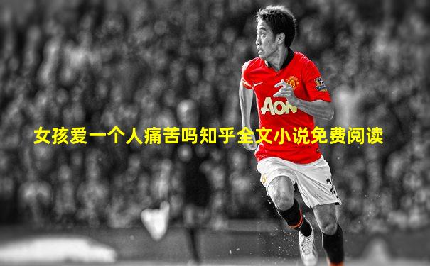 女孩爱一个人痛苦吗知乎全文小说免费阅读