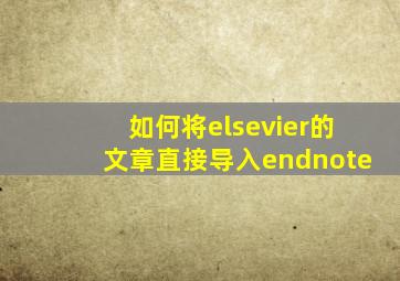 如何将elsevier的文章直接导入endnote