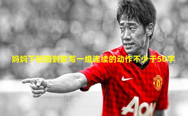 妈妈下班回到家写一组连续的动作不少于50字