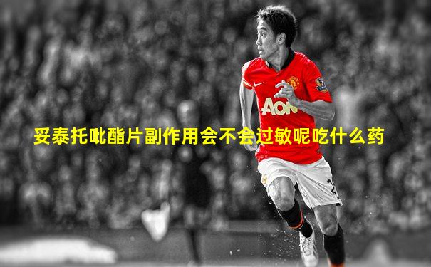 妥泰托吡酯片副作用会不会过敏呢吃什么药