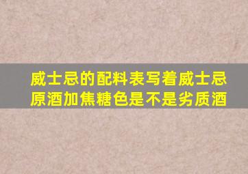 威士忌的配料表写着威士忌原酒加焦糖色是不是劣质酒