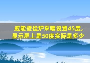 威能壁挂炉采暖设置45度,显示屏上是50度实际是多少