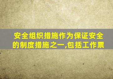 安全组织措施作为保证安全的制度措施之一,包括工作票