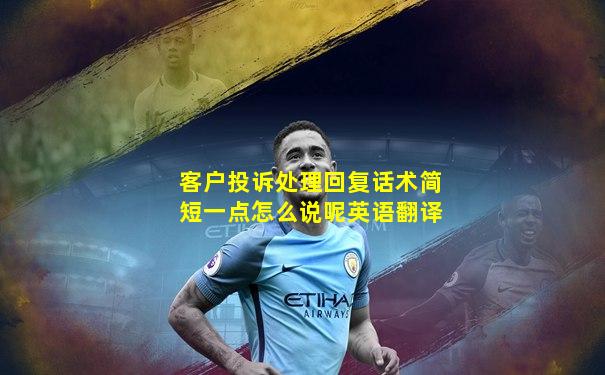 客户投诉处理回复话术简短一点怎么说呢英语翻译