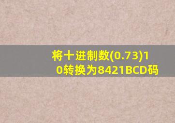 将十进制数(0.73)10转换为8421BCD码